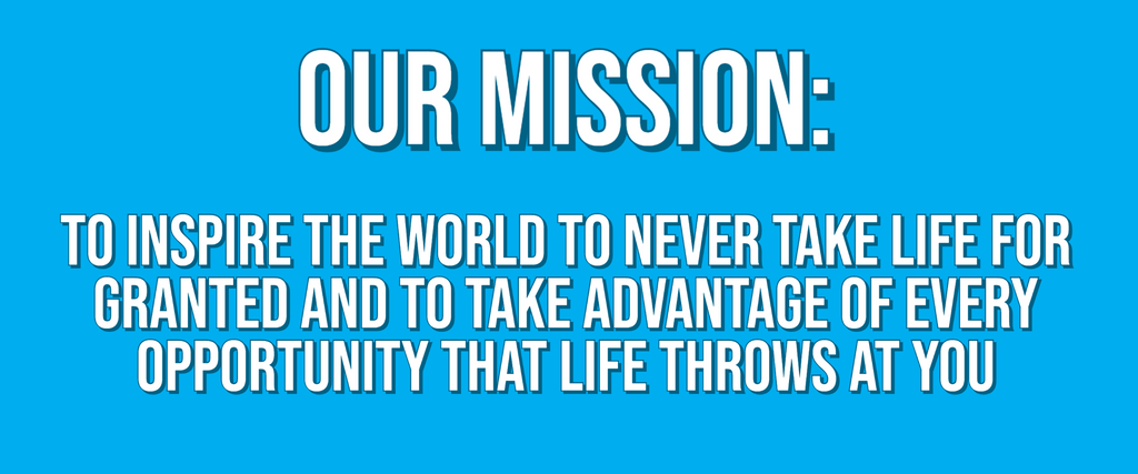 Live Life Every Day Mission: To inspire the world to never take life for granted and to take advantage of every opportunity that life throws at you